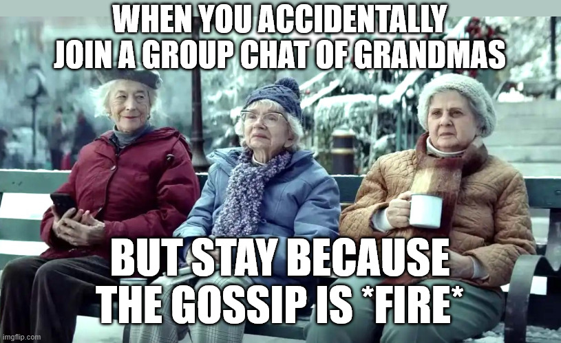AMAZON OLD LADIES | WHEN YOU ACCIDENTALLY JOIN A GROUP CHAT OF GRANDMAS; BUT STAY BECAUSE THE GOSSIP IS *FIRE* | image tagged in amazon old ladies,old ladies,grandma,gossip,memes,granny | made w/ Imgflip meme maker