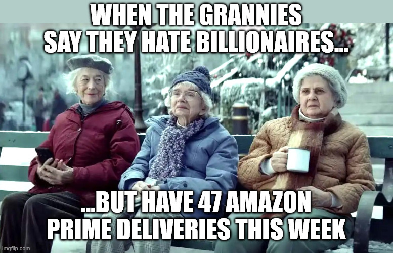 AMAZON OLD LADIES | WHEN THE GRANNIES SAY THEY HATE BILLIONAIRES…; …BUT HAVE 47 AMAZON PRIME DELIVERIES THIS WEEK | image tagged in amazon old ladies,grandma,amazon prime,granny,amazon,memes | made w/ Imgflip meme maker