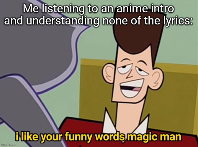 I like your funny words magic man | Me listening to an anime intro and understanding none of the lyrics: | image tagged in i like your funny words magic man,anime | made w/ Imgflip meme maker