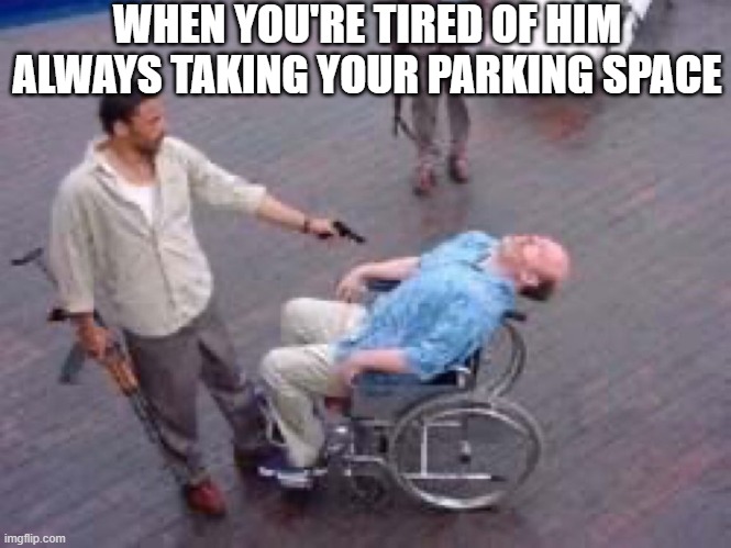 Stop Taking My Space | WHEN YOU'RE TIRED OF HIM ALWAYS TAKING YOUR PARKING SPACE | image tagged in dark humor,handicapped | made w/ Imgflip meme maker