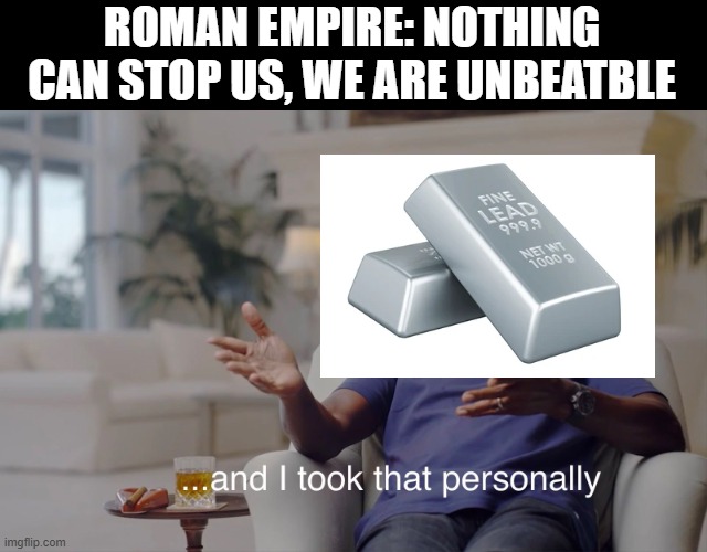 Lead Poisoning Took Down Rome | ROMAN EMPIRE: NOTHING CAN STOP US, WE ARE UNBEATBLE | image tagged in and i took that personally | made w/ Imgflip meme maker