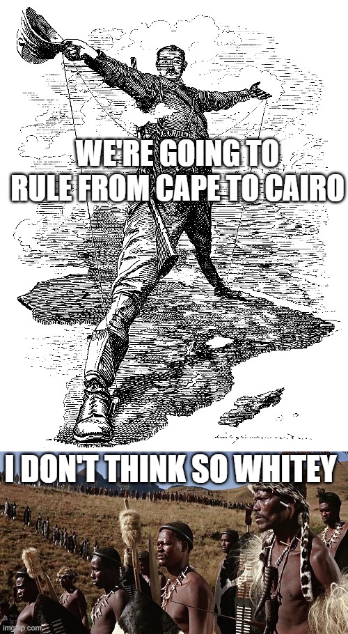 Zulu Resistance | WE'RE GOING TO RULE FROM CAPE TO CAIRO; I DON'T THINK SO WHITEY | image tagged in zulu | made w/ Imgflip meme maker