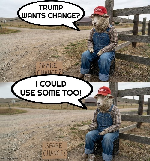 CHANGE? | TRUMP WANTS CHANGE? I COULD USE SOME TOO! | image tagged in trump,farmer,farmers,maga,change,spare change | made w/ Imgflip meme maker