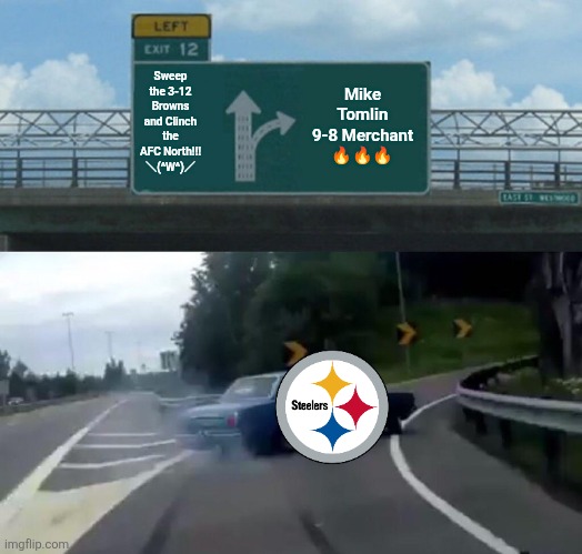 Whatever for the Steelers... (T_T) | Sweep the 3-12 Browns and Clinch the AFC North!!! ＼(^W^)／; Mike Tomlin 9-8 Merchant 🔥🔥🔥 | image tagged in memes,left exit 12 off ramp,pittsburgh steelers,nfl memes,nfl | made w/ Imgflip meme maker
