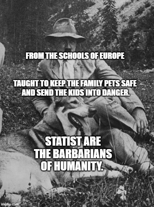 Hitler and beloved dog, Blondi | FROM THE SCHOOLS OF EUROPE                                                        TAUGHT TO KEEP THE FAMILY PETS SAFE    AND SEND THE KIDS INTO DANGER. STATIST ARE THE BARBARIANS OF HUMANITY. | image tagged in hitler and beloved dog blondi | made w/ Imgflip meme maker