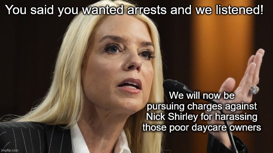 Relax, it's just a joke (for now) | You said you wanted arrests and we listened! We will now be pursuing charges against Nick Shirley for harassing those poor daycare owners | image tagged in pam bondi dog ate my homework | made w/ Imgflip meme maker