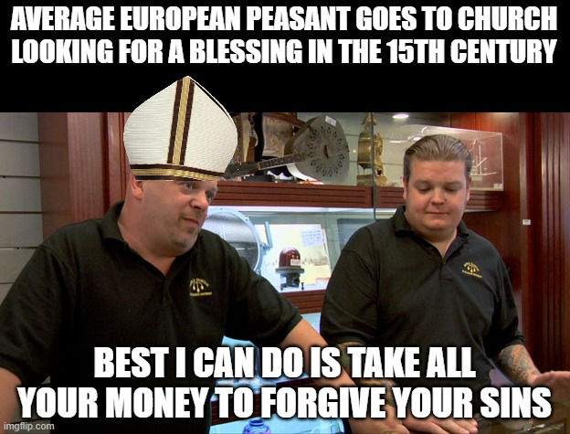 Indulgences | AVERAGE EUROPEAN PEASANT GOES TO CHURCH LOOKING FOR A BLESSING IN THE 15TH CENTURY; BEST I CAN DO IS TAKE ALL YOUR MONEY TO FORGIVE YOUR SINS | image tagged in pawn stars best i can do | made w/ Imgflip meme maker
