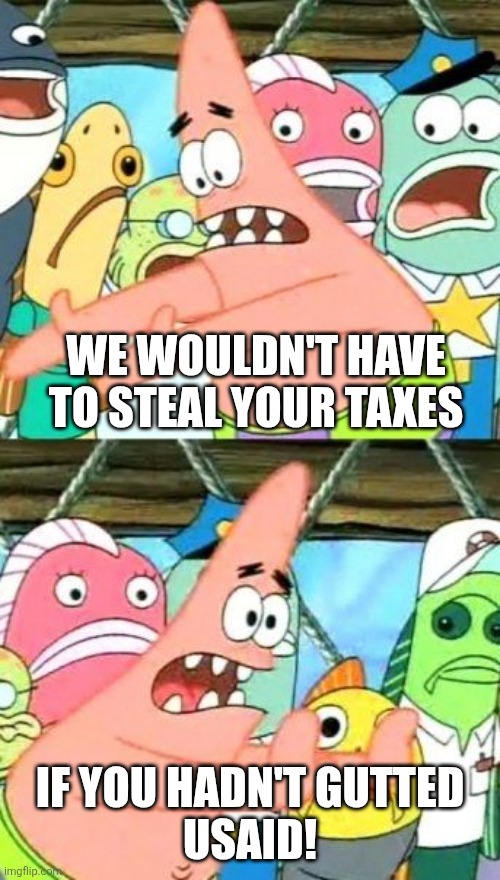 Put It Somewhere Else Patrick Meme | WE WOULDN'T HAVE TO STEAL YOUR TAXES IF YOU HADN'T GUTTED
USAID! | image tagged in memes,put it somewhere else patrick | made w/ Imgflip meme maker