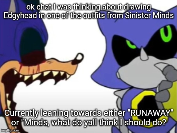 If I do Minds or another song with multiple singers I might do Edgyhead as one and draw another villain as the other | ok chat I was thinking about drawing Edgyhead in one of the outfits from Sinister Minds; Currently leaning towards either "RUNAWAY'' or "Minds, what do yall think I should do? | image tagged in exe ragebaiting with metal thinking | made w/ Imgflip meme maker