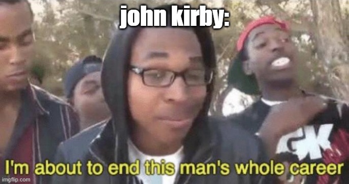 john kirby: | image tagged in i m about to end this man s whole career | made w/ Imgflip meme maker