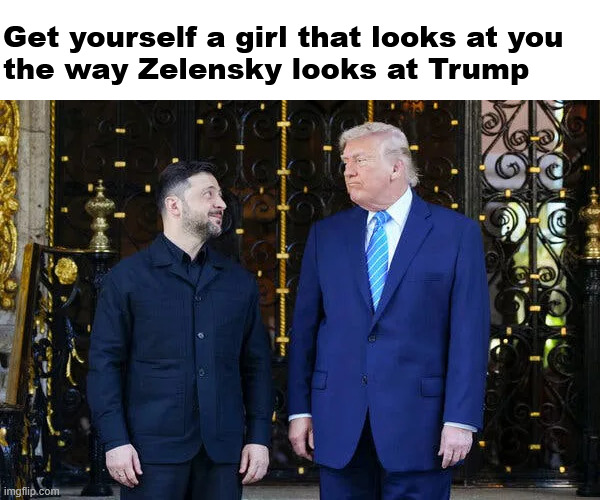 He's just glad he doesn't have to wear those silly green shirts anymore. | Get yourself a girl that looks at you 
the way Zelensky looks at Trump | made w/ Imgflip meme maker