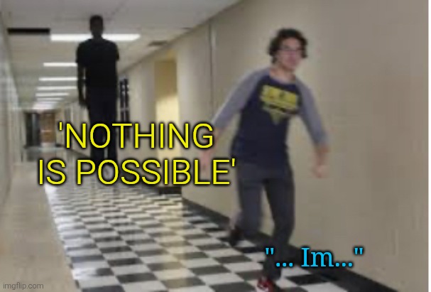 Running Down Hallway | 'NOTHING IS POSSIBLE' "... Im..." | image tagged in running down hallway | made w/ Imgflip meme maker