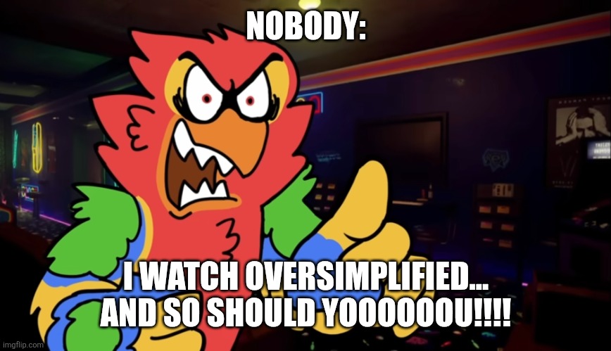 I watch oversimplified and so should you!!!! | NOBODY:; I WATCH OVERSIMPLIFIED... AND SO SHOULD YOOOOOOU!!!! | image tagged in angry burb,kuzonae4289,funny,funny memes,hilarious,oversimplified | made w/ Imgflip meme maker