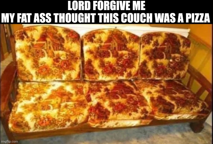 Lord Forgive Me My Fat Ass Thought This Couch Was A Pizza | LORD FORGIVE ME
MY FAT ASS THOUGHT THIS COUCH WAS A PIZZA | image tagged in chrisjoines1 | made w/ Imgflip meme maker