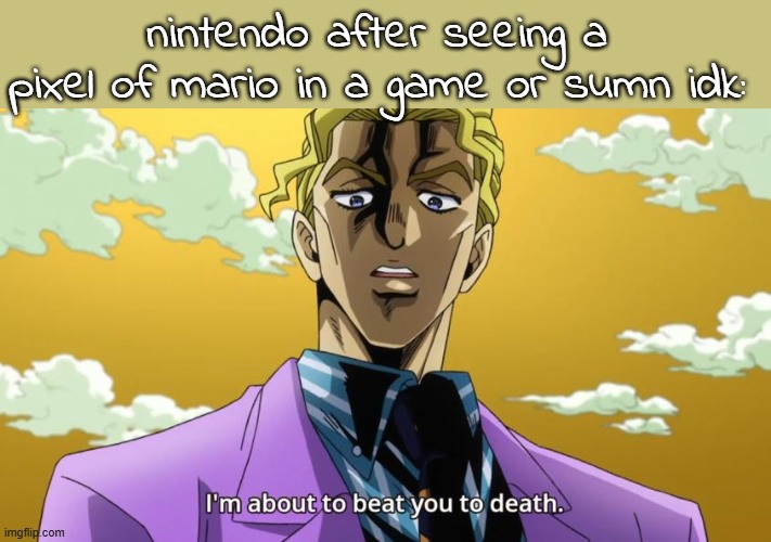 I'm about to beat you to death. | nintendo after seeing a pixel of mario in a game or sumn idk: | image tagged in i'm about to beat you to death | made w/ Imgflip meme maker