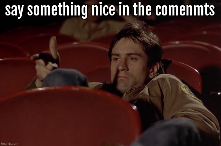 Robert De Niro in movie theater | say something nice in the comenmts | image tagged in robert de niro in movie theater,penis | made w/ Imgflip meme maker