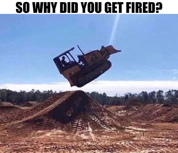 So Why Did You Get Fired? | SO WHY DID YOU GET FIRED? | image tagged in chrisjoines1 | made w/ Imgflip meme maker