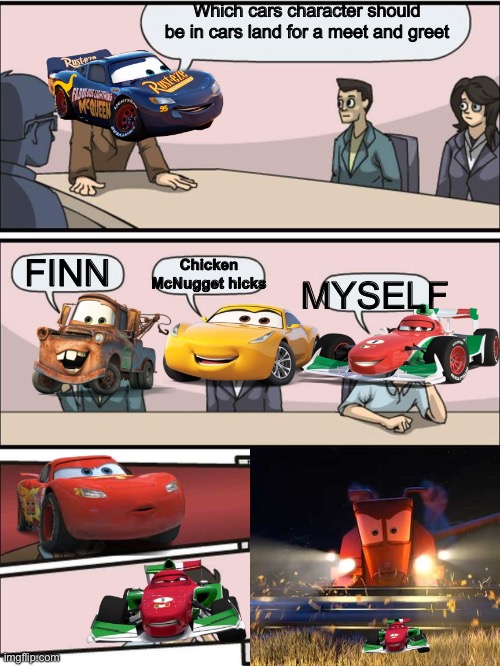 Cars land meet and greet | Which cars character should be in cars land for a meet and greet; FINN; Chicken McNugget hicks; MYSELF | image tagged in boardroom meeting suggestion cars version | made w/ Imgflip meme maker