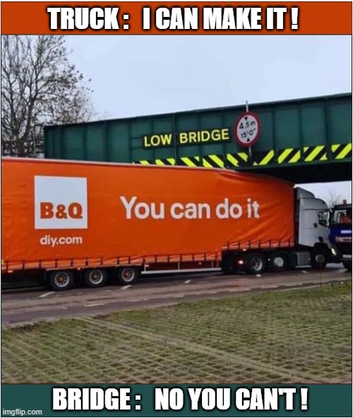 The Low Bridge Challenge ! | TRUCK :   I CAN MAKE IT ! BRIDGE :   NO YOU CAN'T ! | image tagged in bridge,challenge,you can do it,no you can't | made w/ Imgflip meme maker