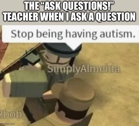 Meme idea | THE “ASK QUESTIONS!” TEACHER WHEN I ASK A QUESTION | image tagged in not stolen,tag 1,tag 2,not important | made w/ Imgflip meme maker