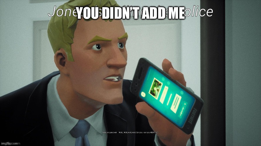 YOU DIDN’T ADD ME | image tagged in jonesy's calling the police | made w/ Imgflip meme maker