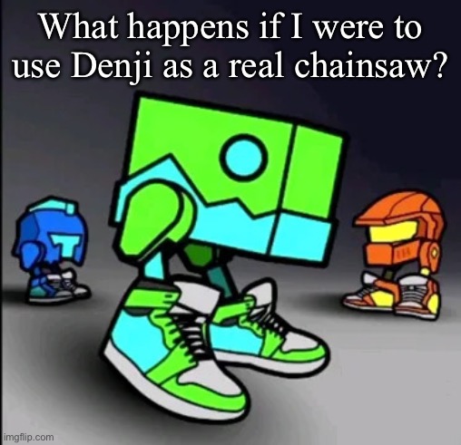 Day 1 of stupid questions | What happens if I were to use Denji as a real chainsaw? | image tagged in geometry dash drip | made w/ Imgflip meme maker