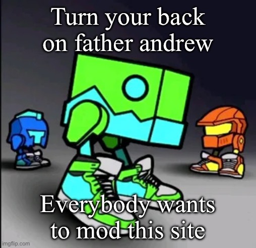 Geometry Dash Drip | Turn your back on father andrew; Everybody wants to mod this site | image tagged in geometry dash drip | made w/ Imgflip meme maker
