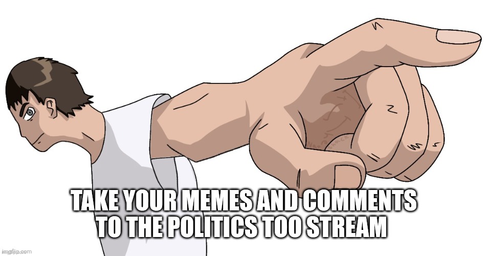 Guy Pointing at YOU (By Nat) | TAKE YOUR MEMES AND COMMENTS TO THE POLITICS TOO STREAM | image tagged in guy pointing at you by nat | made w/ Imgflip meme maker