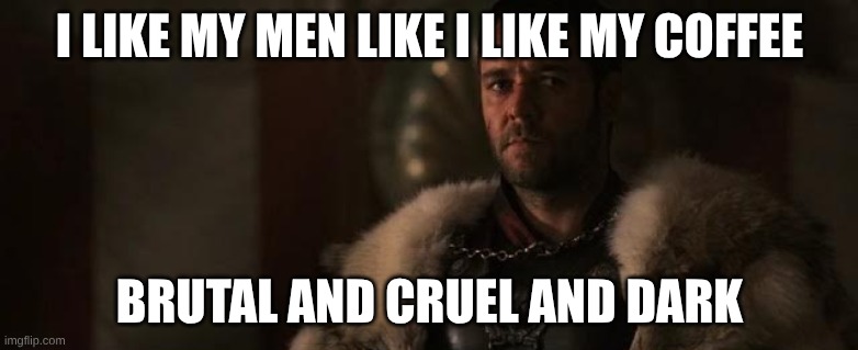 Gladiator | I LIKE MY MEN LIKE I LIKE MY COFFEE; BRUTAL AND CRUEL AND DARK | image tagged in gladiator | made w/ Imgflip meme maker