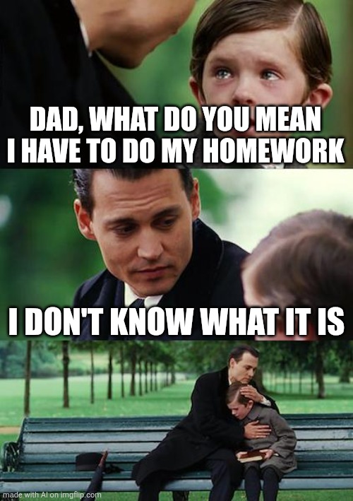 Finding Neverland Meme | DAD, WHAT DO YOU MEAN I HAVE TO DO MY HOMEWORK; I DON'T KNOW WHAT IT IS | image tagged in memes,finding neverland | made w/ Imgflip meme maker
