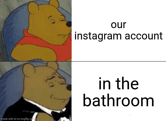 Tuxedo Winnie The Pooh Meme | our instagram account; in the bathroom | image tagged in memes,tuxedo winnie the pooh | made w/ Imgflip meme maker