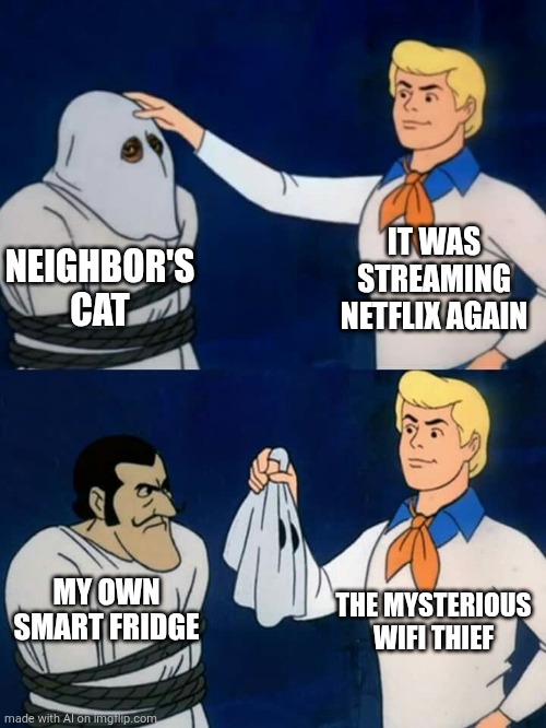 Scooby doo mask reveal | IT WAS STREAMING NETFLIX AGAIN; NEIGHBOR'S CAT; MY OWN SMART FRIDGE; THE MYSTERIOUS WIFI THIEF | image tagged in scooby doo mask reveal | made w/ Imgflip meme maker