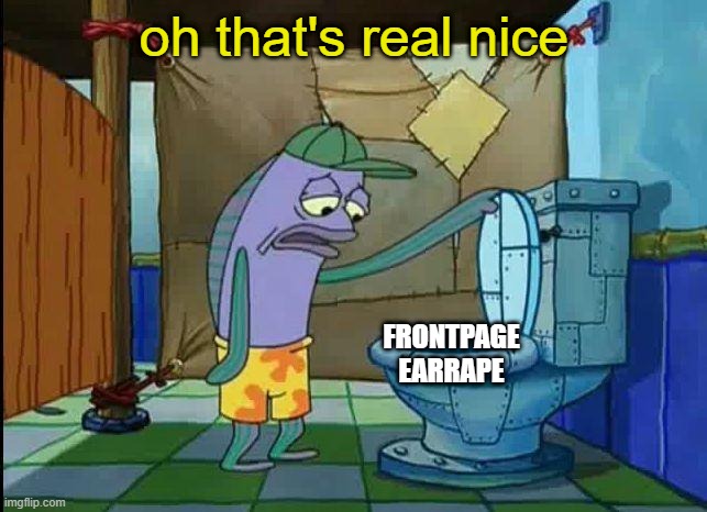 spongebob oh that's real nice | oh that's real nice; FRONTPAGE EARRAPE | image tagged in spongebob oh that's real nice | made w/ Imgflip meme maker