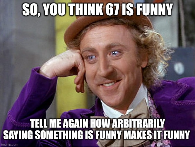 Big Willy Wonka Tell Me Again | SO, YOU THINK 67 IS FUNNY; TELL ME AGAIN HOW ARBITRARILY SAYING SOMETHING IS FUNNY MAKES IT FUNNY | image tagged in big willy wonka tell me again,67 | made w/ Imgflip meme maker