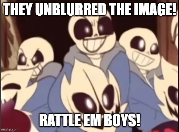 Sans THEY UNBLURRED THE IMAGE! RATTLE EM BOYS! | THEY UNBLURRED THE IMAGE! RATTLE EM BOYS! | image tagged in sans they unblurred the image rattle em boys | made w/ Imgflip meme maker