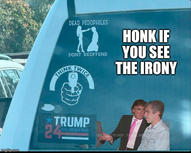 It's okay for him to do that though... | HONK IF
YOU SEE
THE IRONY | image tagged in pro-trumpers against pedophiles,donald trump,jeffrey epstein,pedophile,ironic | made w/ Imgflip meme maker