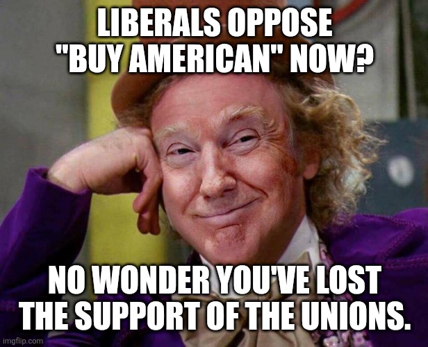 Donald Trump Willy Wonka | LIBERALS OPPOSE "BUY AMERICAN" NOW? NO WONDER YOU'VE LOST THE SUPPORT OF THE UNIONS. | image tagged in donald trump willy wonka | made w/ Imgflip meme maker