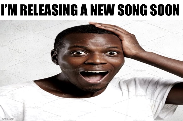 Black man surprised | I’M RELEASING A NEW SONG SOON | image tagged in black man surprised | made w/ Imgflip meme maker