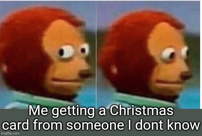 feel guilty | Me getting a Christmas card from someone I dont know | image tagged in feel guilty | made w/ Imgflip meme maker