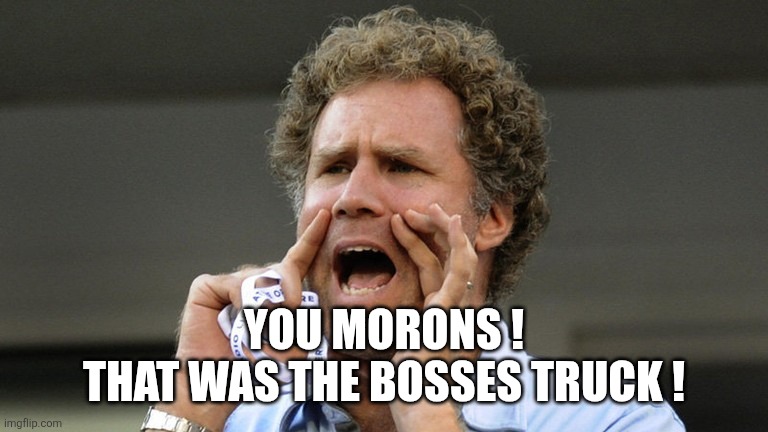 Hey! | YOU MORONS !
THAT WAS THE BOSSES TRUCK ! | image tagged in hey | made w/ Imgflip meme maker
