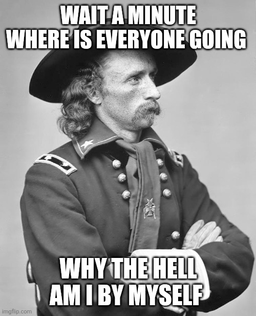 George Custer | WAIT A MINUTE WHERE IS EVERYONE GOING WHY THE HELL AM I BY MYSELF | image tagged in george custer | made w/ Imgflip meme maker