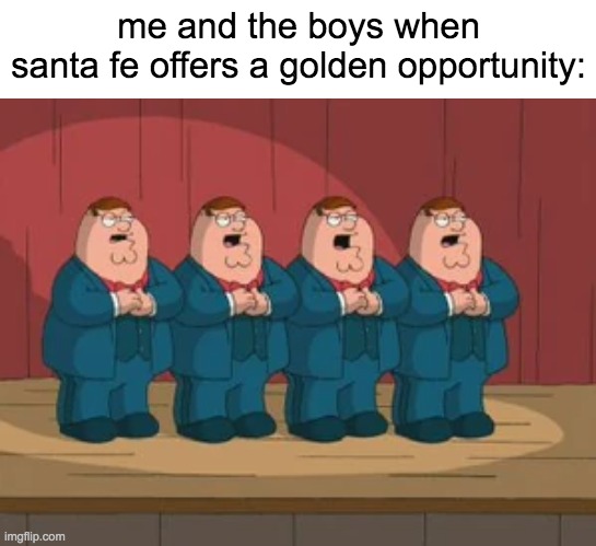 me and the boys when
santa fe offers a golden opportunity: | image tagged in peter griffin,memes | made w/ Imgflip meme maker