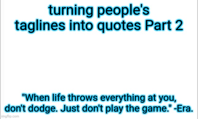 ts so inspirational | turning people's taglines into quotes Part 2; "When life throws everything at you, don't dodge. Just don't play the game." -Era. | image tagged in white background | made w/ Imgflip meme maker