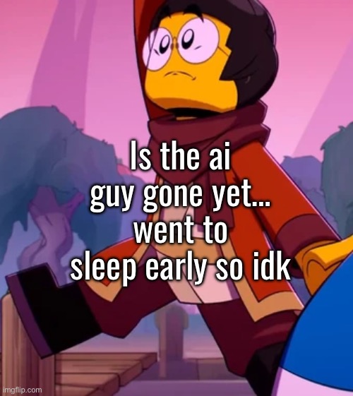 Is the ai guy gone yet… went to sleep early so idk | made w/ Imgflip meme maker