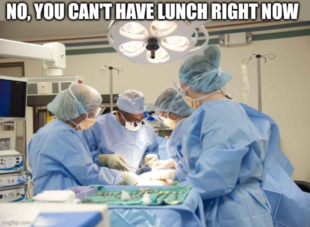Surgery | NO, YOU CAN'T HAVE LUNCH RIGHT NOW | image tagged in surgery | made w/ Imgflip meme maker