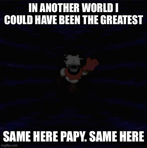 Do you know what it is like to not exist? | IN ANOTHER WORLD I COULD HAVE BEEN THE GREATEST; SAME HERE PAPY. SAME HERE | made w/ Imgflip meme maker