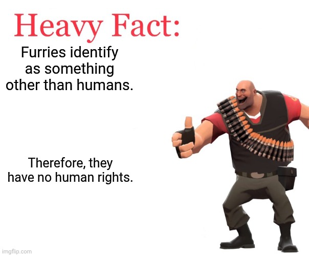 i got a point lol | Furries identify as something other than humans. Therefore, they have no human rights. | image tagged in heavy fact,anti furry | made w/ Imgflip meme maker