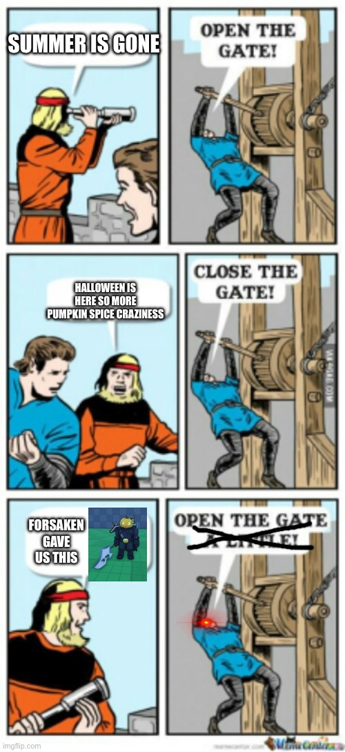 Open the gate a little | SUMMER IS GONE; HALLOWEEN IS HERE SO MORE PUMPKIN SPICE CRAZINESS; FORSAKEN GAVE US THIS | image tagged in open the gate a little | made w/ Imgflip meme maker