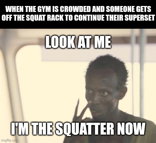 Get it? Squatter! No? Okay... | WHEN THE GYM IS CROWDED AND SOMEONE GETS OFF THE SQUAT RACK TO CONTINUE THEIR SUPERSET; LOOK AT ME; I'M THE SQUATTER NOW | image tagged in memes,i'm the captain now | made w/ Imgflip meme maker