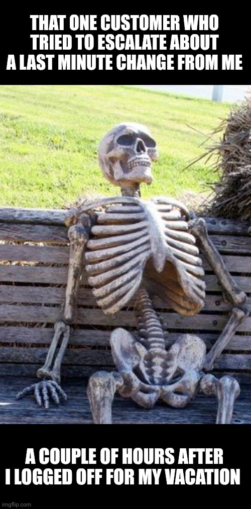 When I get back in January it's gonna be lit... | THAT ONE CUSTOMER WHO TRIED TO ESCALATE ABOUT A LAST MINUTE CHANGE FROM ME; A COUPLE OF HOURS AFTER I LOGGED OFF FOR MY VACATION | image tagged in memes,waiting skeleton | made w/ Imgflip meme maker